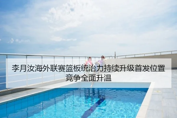 李月汝海外联赛篮板统治力持续升级首发位置竞争全面升温