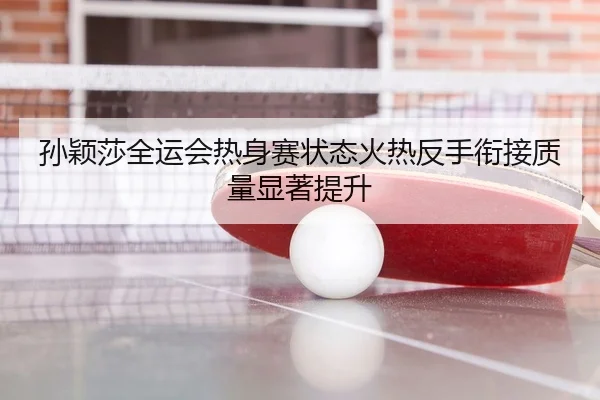 孙颖莎全运会热身赛状态火热反手衔接质量显著提升